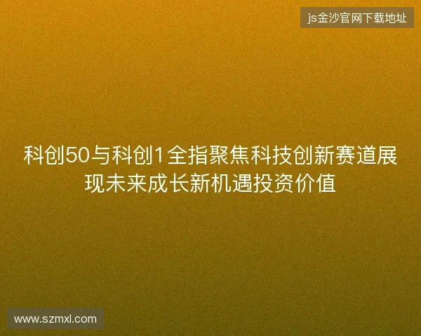科创50与科创1全指聚焦科技创新赛道展现未来成长新机遇投资价值
